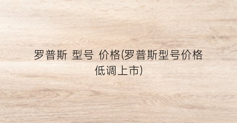 “罗普斯 型号 价格(罗普斯型号价格低调上市)